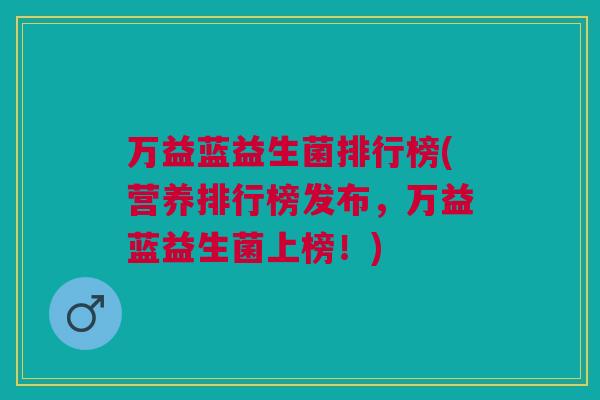 万益蓝益生菌排行榜(营养排行榜发布,万益蓝益生菌上榜!) 万益蓝益生菌排行榜(营养排行榜发布,万益蓝益生菌上榜!)
