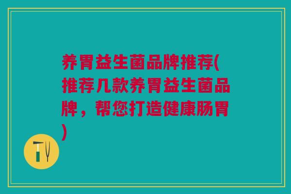 养胃益生菌品牌推荐(推荐几款养胃益生菌品牌,帮您打造健康肠胃) 养胃益生菌品牌推荐(推荐几款养胃益生菌品牌,帮您打造健康肠胃)