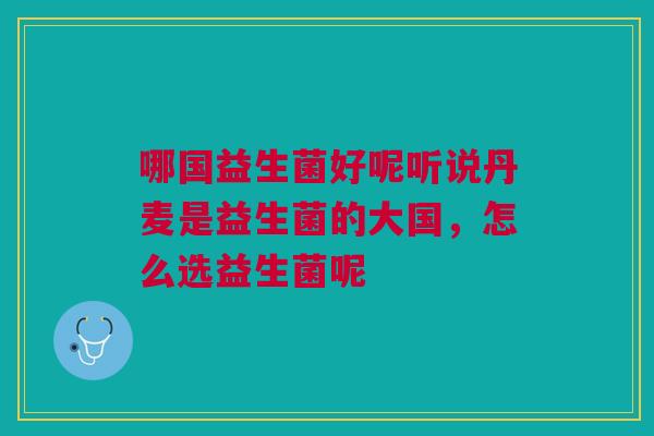 哪国益生菌好呢听说丹麦是益生菌的大国,怎么选益生菌呢