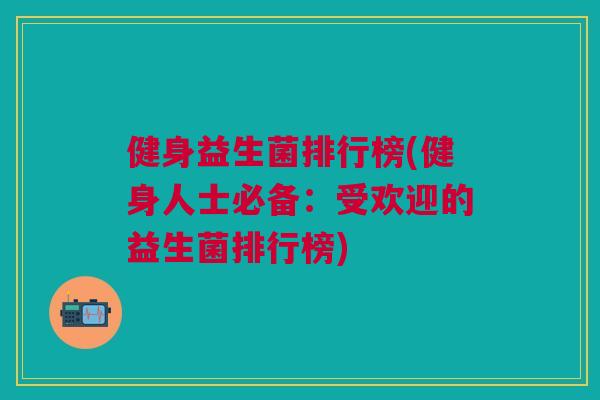 健身益生菌排行榜(健身人士必备:受欢迎的益生菌排行榜)