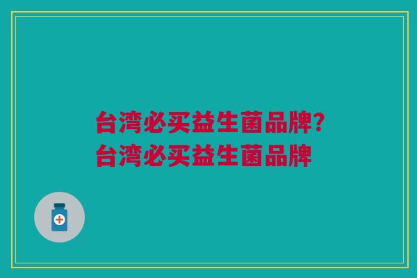 台湾必买益生菌品牌？台湾必买益生菌品牌