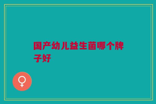 国产幼儿益生菌哪个牌子好