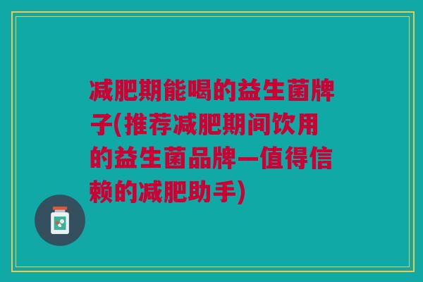 减肥期能喝的益生菌牌子(推荐减肥期间饮用的益生菌品牌—值得信赖的减肥助手)