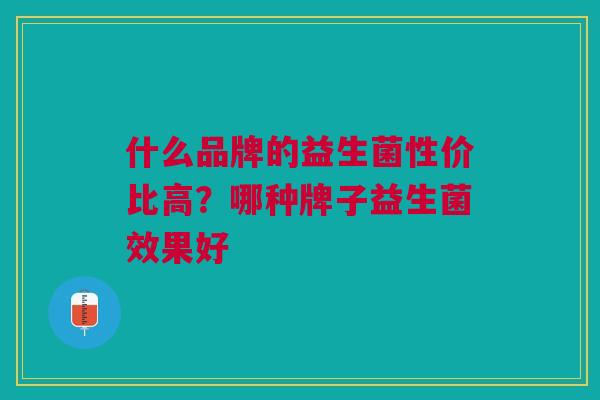 什么品牌的益生菌性价比高?哪种牌子益生菌效果好