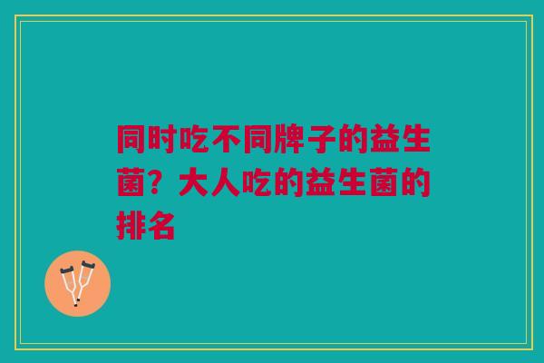 同时吃不同牌子的益生菌?大人吃的益生菌的排名 同时吃不同牌子的益生菌?大人吃的益生菌的排名