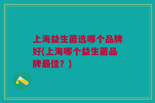 上海益生菌选哪个品牌好(上海哪个益生菌品牌佳?) 上海益生菌选哪个品牌好(上海哪个益生菌品牌佳?)