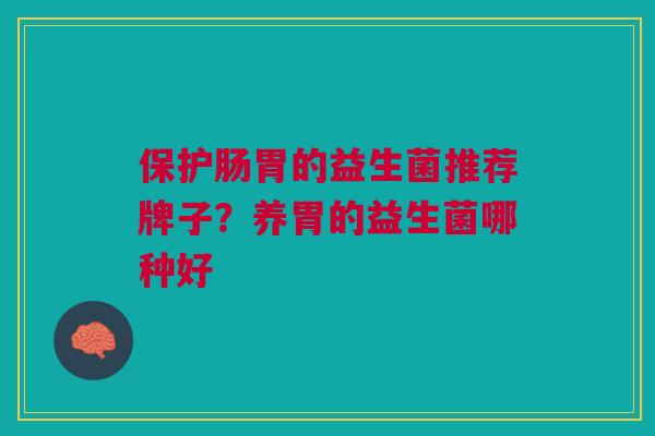 保护肠胃的益生菌推荐牌子？养胃的益生菌哪种好