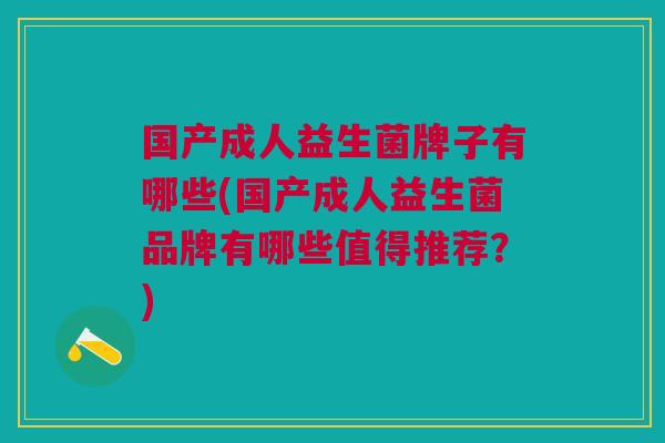 国产成人益生菌牌子有哪些(国产成人益生菌品牌有哪些值得推荐?) 国产成人益生菌牌子有哪些(国产成人益生菌品牌有哪些值得推荐?)