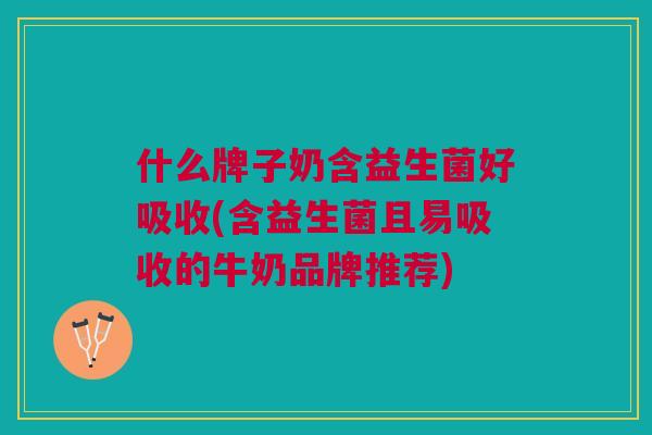 什么牌子奶含益生菌好吸收(含益生菌且易吸收的牛奶品牌推荐) 什么牌子奶含益生菌好吸收(含益生菌且易吸收的牛奶品牌推荐)