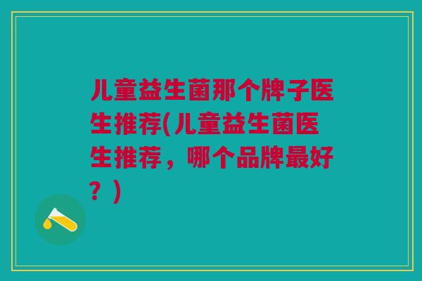 儿童益生菌那个牌子医生推荐(儿童益生菌医生推荐,哪个品牌好?) 儿童益生菌那个牌子医生推荐(儿童益生菌医生推荐,哪个品牌好?)