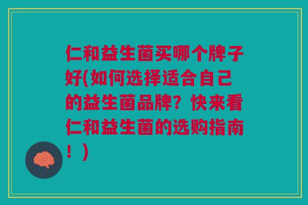 仁和益生菌买哪个牌子好(如何选择适合自己的益生菌品牌?快来看仁和益生菌的选购指南!)