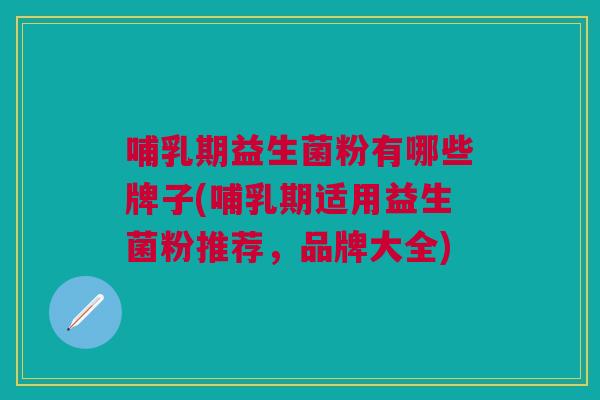 哺乳期益生菌粉有哪些牌子(哺乳期适用益生菌粉推荐,品牌大全)