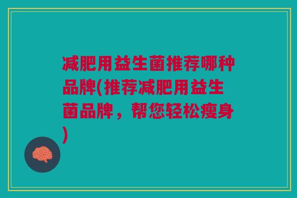 减肥用益生菌推荐哪种品牌(推荐减肥用益生菌品牌,帮您轻松瘦身)