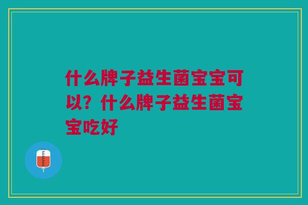 什么牌子益生菌宝宝可以?什么牌子益生菌宝宝吃好