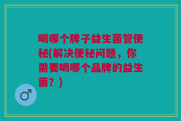 喝哪个牌子益生菌管便秘(解决便秘问题，你需要喝哪个品牌的益生菌？)