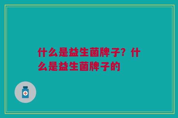 什么是益生菌牌子?什么是益生菌牌子的 什么是益生菌牌子?什么是益生菌牌子的
