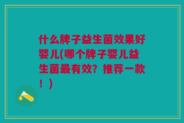 什么牌子益生菌效果好婴儿(哪个牌子婴儿益生菌有效?推荐一款!) 什么牌子益生菌效果好婴儿(哪个牌子婴儿益生菌有效?推荐一款!)