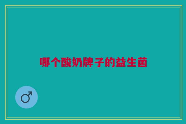 哪个酸奶牌子的益生菌 哪个酸奶牌子的益生菌