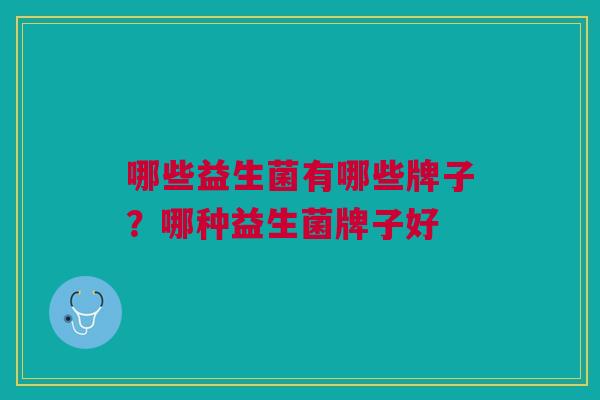 哪些益生菌有哪些牌子?哪种益生菌牌子好