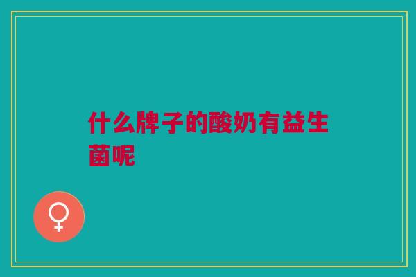 什么牌子的酸奶有益生菌呢