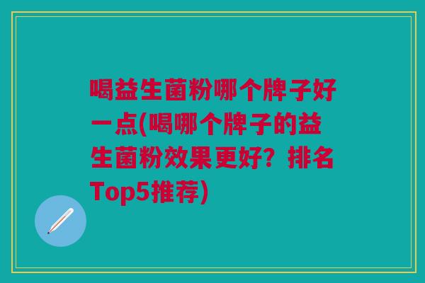 喝益生菌粉哪个牌子好一点(喝哪个牌子的益生菌粉效果更好?排名Top5推荐)