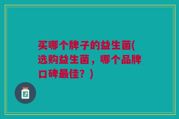 买哪个牌子的益生菌(选购益生菌,哪个品牌口碑最佳?)