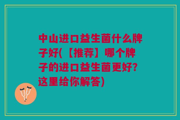 中山进口益生菌什么牌子好(【推荐】哪个牌子的进口益生菌更好?这里给你解答)