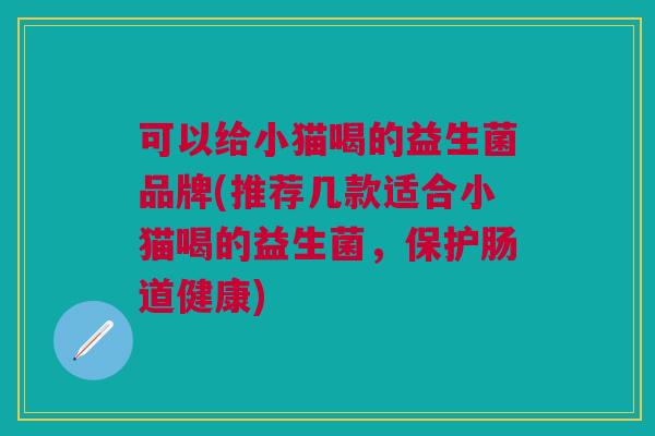 可以给小猫喝的益生菌品牌(推荐几款适合小猫喝的益生菌,保护肠道健康)