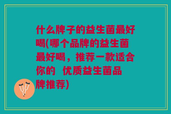 什么牌子的益生菌最好喝(哪个品牌的益生菌最好喝，推荐一款适合你的  优质益生菌品牌推荐)