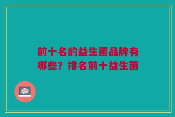 前十名的益生菌品牌有哪些?排名前十益生菌 前十名的益生菌品牌有哪些?排名前十益生菌