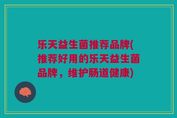 乐天益生菌推荐品牌(推荐好用的乐天益生菌品牌,维护肠道健康)