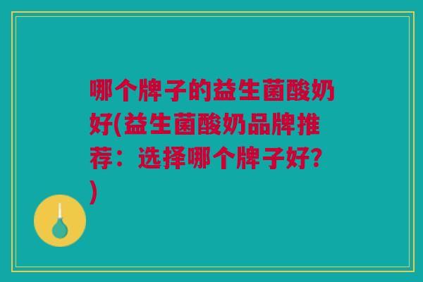 哪个牌子的益生菌酸奶好(益生菌酸奶品牌推荐:选择哪个牌子好?)