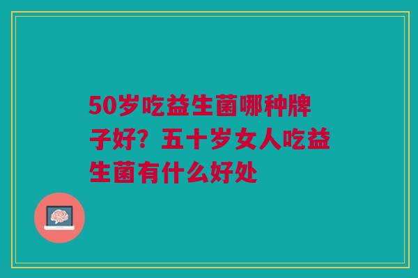 50岁吃益生菌哪种牌子好?五十岁女人吃益生菌有什么好处