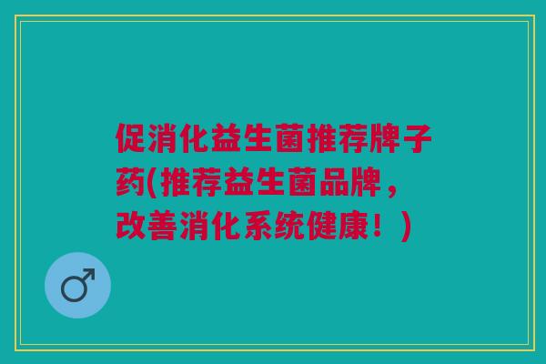 促消化益生菌推荐牌子药(推荐益生菌品牌,改善消化系统健康!) 促消化益生菌推荐牌子药(推荐益生菌品牌,改善消化系统健康!)