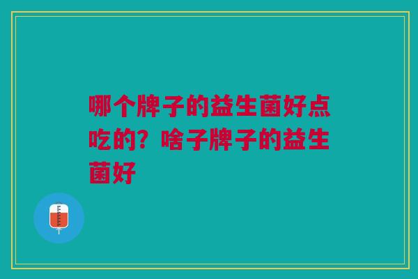哪个牌子的益生菌好点吃的?啥子牌子的益生菌好
