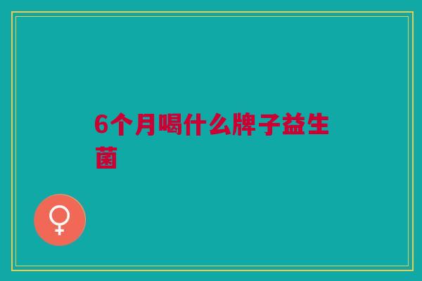 6个月喝什么牌子益生菌