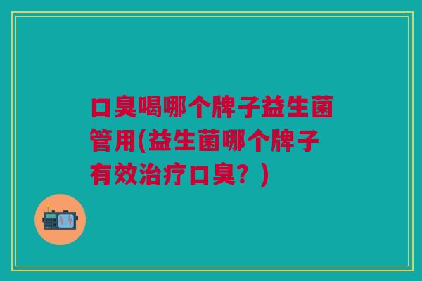 口臭喝哪个牌子益生菌管用(益生菌哪个牌子有效治疗口臭?)