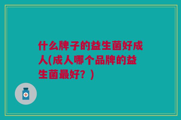 什么牌子的益生菌好成人(成人哪个品牌的益生菌好?) 什么牌子的益生菌好成人(成人哪个品牌的益生菌好?)