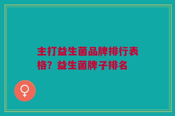 主打益生菌品牌排行表格？益生菌牌子排名