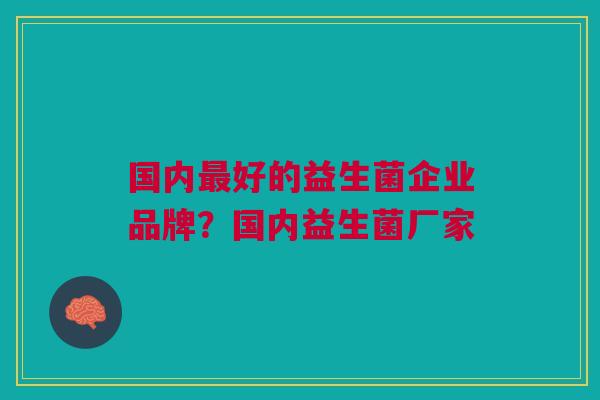 国内好的益生菌企业品牌?国内益生菌厂家 国内好的益生菌企业品牌?国内益生菌厂家