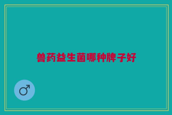 兽药益生菌哪种牌子好 兽药益生菌哪种牌子好