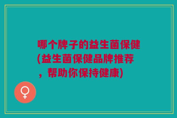 哪个牌子的益生菌保健(益生菌保健品牌推荐,帮助你保持健康)