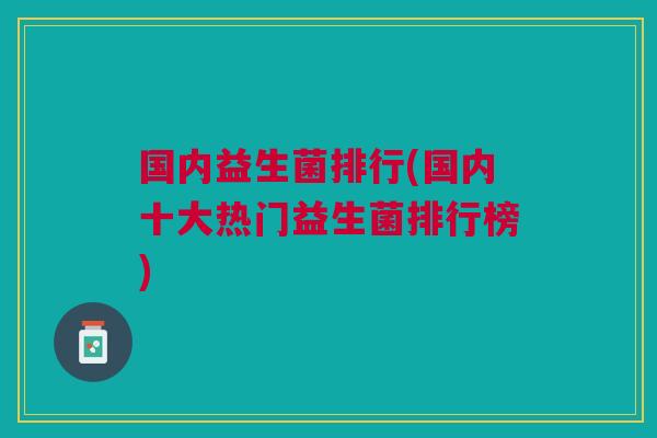 国内益生菌排行(国内十大热门益生菌排行榜) 国内益生菌排行(国内十大热门益生菌排行榜)