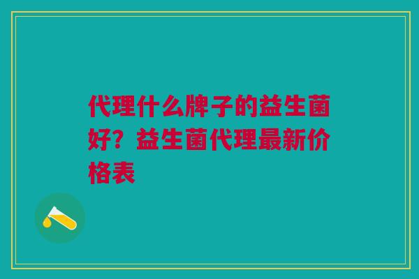 代理什么牌子的益生菌好?益生菌代理新价格表 代理什么牌子的益生菌好?益生菌代理新价格表