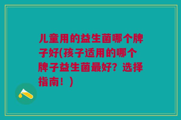 儿童用的益生菌哪个牌子好(孩子适用的哪个牌子益生菌最好?选择指南!)