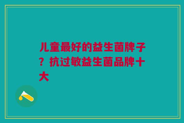 儿童好的益生菌牌子?抗益生菌品牌十大 儿童好的益生菌牌子?抗益生菌品牌十大