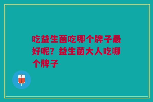 吃益生菌吃哪个牌子最好呢?益生菌大人吃哪个牌子
