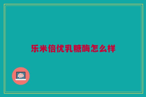 乐米倍优乳糖酶怎么样