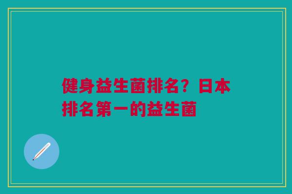 健身益生菌排名?日本排名第一的益生菌 健身益生菌排名?日本排名第一的益生菌