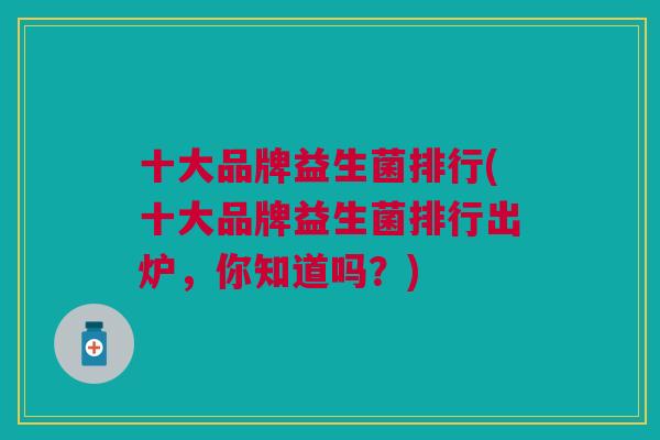 十大品牌益生菌排行(十大品牌益生菌排行出炉,你知道吗?)